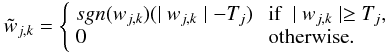 \begin{eqnarray} \tilde w_{j,k} = \left\{ \begin{array}{ll} sgn(w_{j,k}) ( \mid w_{j,k} \mid - T_j) & \mbox{ if } \mid w_{j,k} \mid \geq T_j \nonumber, \\ 0 & \mbox{ otherwise} .\end{array} \right. \end{eqnarray}