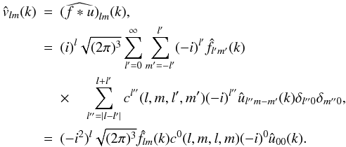 \begin{eqnarray} \hat{v}_{l m}(k) & = & \widehat{(f \ast u)}_{l m}(k) ,\nonumber \\ & = & (i)^l \sqrt{(2 \pi)^3} \sum\limits_{l'=0}^{\infty} \sum\limits_{m' = -l'}^{l'} (-i)^{l'} \hat{f}_{l' m'}(k)\nonumber \\ & & \times \quad \sum\limits_{l''= | l - l' |}^{ l + l'} c^{l''}(l,m,l',m') (-i)^{l''} \hat{u}_{l'' m-m'}(k) \delta_{l'' 0} \delta_{m'' 0}, \nonumber \\ & = & (-i^2)^l \sqrt{(2 \pi)^3} \hat{f}_{l m}(k) c^{0}(l,m,l,m) (-i)^{0} \hat{u}_{0 0}(k). \end{eqnarray}
