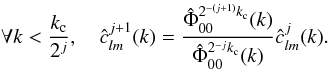 \begin{equation} \forall k < \frac{k_{\rm c}}{2^{j}}, \quad \hat{c}^{j+1}_{l m}(k) = \frac{ \hat{\Phi}^{2^{-(j+1)} k_{\rm c}}_{0 0}(k)}{\hat{\Phi}^{2^{-j}k_{\rm c}}_{0 0}(k) }\hat{c}^j_{l m}(k) . \label{RecSmooth} \end{equation}