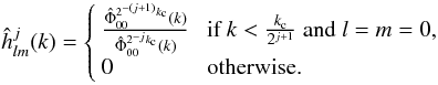 \begin{equation} \hat{h}^j_{l m} (k) = \left\lbrace \begin{array}{ll} \frac{\hat{\Phi}^{2^{-(j+1)} k_{\rm c}}_{0 0}(k)}{\hat{\Phi}^{2^{-j}k_{\rm c}}_{0 0}(k) } & \mbox{ if }k < \frac{k_{\rm c}}{2^{j+1}}~ {\rm and}~ l=m=0, \\ 0 & \mbox{ otherwise.} \end{array} \right. \end{equation}
