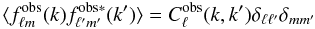 \begin{equation} \langle f^{\rm obs}_{\ell m}(k)f^{\rm obs*}_{\ell ' m'}(k')\rangle=C^{\rm obs}_{\ell}(k,k')\delta_{\ell \ell '}\delta_{m m'} \end{equation}
