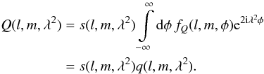 \begin{eqnarray} Q(l,m,\lambda^{2})&= & s(l,m,\lambda^{2})\intop_{-\infty}^{\infty}{\rm d}\phi\, f_{Q}(l,m,\phi){\rm e}^{2{\rm i}\lambda^{2}\phi} \notag \\ &=& s(l,m,\lambda^{2})q(l,m,\lambda^{2}). \end{eqnarray}