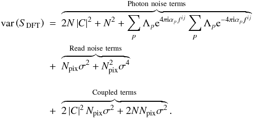 \begin{eqnarray} \mathrm{var}\left(S_{\textrm{DFT}}\right)&=&\overbrace{2N\left|C\right|^{2} + N^{2} + \sum_{p}\Lambda_{p} \mathrm{e}^{4\pi{\rm i}\alpha_{p}f^{ij}}\sum_{p}\Lambda_{p} \mathrm{e}^{-4\pi{\rm i}\alpha_{p}f^{ij}}}^{\mathrm{Photon\ noise\ terms}}\nonumber\\ &+& \overbrace{ N_{\mathrm{pix}}\sigma^{2}+ N_{\mathrm{pix}}^{2}\sigma^{4}}^{\mathrm{Read\ noise\ terms}}\nonumber\\ \label{eqn:powspecvar2} &+& \overbrace{2\left|C\right|^{2}N_{\mathrm{pix}}\sigma^{2} + 2NN_{\mathrm{pix}}\sigma^{2}}^{\mathrm{Coupled\ terms}}. \end{eqnarray}