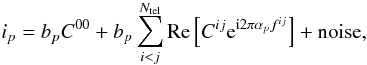 \begin{equation} i_{p} = b_{p}C^{00} + b_{p}\sum_{i < j}^{N_{\rm tel}} \mathrm{Re}\left[ C^{ij}{\rm e}^{{\rm i}2\pi \alpha_{p} f^{ij}}\right]+{\rm noise},\label{eq:simple_more_complex} \end{equation}