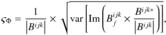\begin{equation} \label{eq:cp_std_dev} \varsigma_{\Phi} = \frac{1}{\left|B^{ijk}\right|}\times\sqrt{\mathrm{var}\left[\mathrm{Im}\left(B^{ijk}_{f}\times\frac{B^{ijk*}}{\left|B^{ijk}\right|}\right)\right]}, \end{equation}
