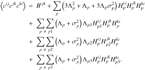 \appendix \setcounter{section}{1} \begin{eqnarray} \left\langle c^{ij}c^{jk}c^{ki}\right\rangle &=& B^{ijk} + \sum_{p}\left(3\Lambda^{2}_{p} + \Lambda_{p} + 3\Lambda_{p}\sigma^{2}_{p} \right) H^{ij}_{p}H^{jk}_{p}H^{ki}_{p} \nonumber\\ &+& \underset{\ p\ \neq\ p1}{\sum\sum}\left( \Lambda_{p} + \sigma^{2}_{p}\right)\Lambda_{p1} H^{ij}_{p1}H^{jk}_{p}H^{ki}_{p}\nonumber\\ &+& \underset{\ p\ \neq\ p2}{\sum\sum}\left( \Lambda_{p} + \sigma^{2}_{p}\right)\Lambda_{p2} H^{ij}_{p}H^{jk}_{p2}H^{ki}_{p}\nonumber\\ &+& \underset{\ p\ \neq\ p3}{\sum\sum}\left( \Lambda_{p} + \sigma^{2}_{p}\right)\Lambda_{p3} H^{ij}_{p}H^{jk}_{p}H^{ki}_{p3}. \end{eqnarray}