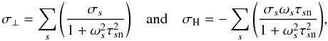 \begin{equation} \sigma _{\perp} =\sum_{s}{\left(\frac{\sigma_{s}}{1+ \omega _{s}^{2}\tau _{s\mathrm{n}}^{2}} \right) } \quad \mathrm{and}\quad \sigma _{\mathrm{H}} = -\sum_{s}{\left( \frac{\sigma _{s}\omega _{s}\tau _{s\mathrm{n}}} {1+ \omega _{s}^{2}\tau _{s\mathrm{n}}^{2}} \right)}, \notag \end{equation}