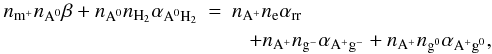 \begin{eqnarray} n_{\mathrm{m}^{+}}n_{\mathrm{A}^{0}}\beta + n_{\mathrm{A}^{0}}n_{\mathrm{H}_{2}}\alpha_{\mathrm{A}^{0}\mathrm{H}_{2}} &=& n_{\mathrm{A}^{+}}n_{\mathrm{e}}\alpha_{\mathrm{rr}} \notag \\ && \,\,\,\,\,+ n_{\mathrm{A}^{+}} n_{\mathrm{g}^{-}} \alpha_{\mathrm{A}^{+}\mathrm{g}^{-}} + n_{\mathrm{A}^{+}}n_{\mathrm{g}^{0}}\alpha_{\mathrm{A}^{+}\mathrm{g}^{0}}, \label{eq:atomic_ions} \end{eqnarray}