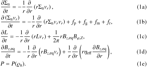 % subequation 722 0 \begin{eqnarray} \label{eq:continuity} &&\frac{\partial \Sigma _{\mathrm{n}}}{\partial t} = -\frac{1}{r} \frac{\partial}{\partial r}\left( r\Sigma _{\mathrm{n}}v_{r}\right), \\ \label{eq:momentum} &&\frac{\partial \left( \Sigma _{\mathrm{n}}v_{r}\right) }{\partial t}= -\frac{1}{r} \frac{\partial}{\partial r}\left( r\Sigma _{\mathrm{n}}v_{r}v_{r}\right) + f_{\mathrm{p}} + f_{\mathrm{g}} + f_{\mathrm{m}} + f_{\mathrm{r}}, \\ \label{eq:angmom} &&\frac{\partial L}{\partial t}= -\frac{1}{r}\frac{\partial}{\partial r} \left(rLv_{r}\right)+\frac{1}{2\pi }rB_{z,\mathrm{eq}} B_{\varphi,Z}, \\ \label{eq:induction} &&\frac{\partial B_{z, \mathrm{eq}}}{\partial t} = -\frac{1}{r} \frac{\partial}{\partial r} \left( r B_{z, \mathrm{eq}} v _{r}\right) +\frac{1}{r} \frac{\partial}{\partial r}\left(r\eta_\mathrm{eff} \frac{\partial B_{z, \mathrm{eq}}}{\partial r}\right),\\ \label{eq:barotropic_eqn} &&P = P(\varrho_{\mathrm{n}}). \end{eqnarray}