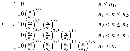 \begin{eqnarray} T =\left\{ \begin{array}{ll} 10 & n \le n _{1},\\ 10\left( \frac{n}{n_{1}}\right)^{5/3} & n _{1} < n \le n _{2},\\ 10\left( \frac{n_{2}}{n_{1}}\right)^{5/3} \left( \frac{n}{n_{2}}\right)^{7/5} & n _{2} < n \le n _{3},\\ 10\left( \frac{n_{2}}{n_{1}}\right)^{5/3} \left( \frac{n_{3}}{n_{2}}\right)^{7/5} \left( \frac{n}{n_{3}}\right)^{1.1} & n _{3} < n \le n _{4},\\ 10\left( \frac{n_{2}}{n_{1}}\right)^{5/3} \left( \frac{n_{3}}{n_{2}}\right)^{7/5} \left( \frac{n_{4}}{n_{3}}\right)^{1.1} \left( \frac{n}{n_{4}}\right)^{5/3} & n _{4} < n. \end{array} \right. \label{eq:Masunaga_Inutsuka} \end{eqnarray}