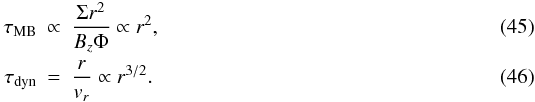 \begin{eqnarray} \tau _{\mathrm{MB}} &\propto& \frac{\Sigma r^{2}}{B_{z} \Phi} \propto r^{2}, \\ \tau _{\mathrm{dyn}} &= &\frac{r}{v_r} \propto r^{3/2}. \label{eq:tau_scaling_expansion} \end{eqnarray}