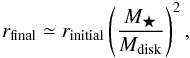 \begin{equation} r_{\mathrm{final}}\simeq r_{\mathrm{initial}}\left( \frac{M_{\bigstar}}{M_{\mathrm{disk}}}\right)^{2}, \label{eq:r_final} \end{equation}