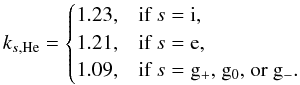 \appendix \setcounter{section}{1} \begin{equation} k_{s,\mathrm{He}}= \begin{cases} 1.23, & \text{if }s={\rm i},\\ 1.21, & \text{if }s={\rm e},\\ 1.09, & \text{if }s={\rm g}_{+}\text{, } {\rm g_{0}} \text{, or } {\rm g_{-}}. \end{cases} \label{eq:corr_factors_helium} \end{equation}