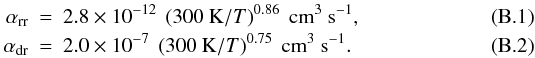 \appendix \setcounter{section}{2} \begin{eqnarray} \alpha_{\mathrm{rr}} &=& 2.8 \times 10^{-12}~\left(300~\mathrm{K}/T \right)^{0.86}~\mathrm{cm}^{3}~\mathrm{s}^{-1},\\ \alpha_{\mathrm{dr}} &=& 2.0 \times 10^{-7}~\left(300~\mathrm{K}/T \right)^{0.75}~\mathrm{cm}^{3}~\mathrm{s}^{-1}. \label{eq:alpha_rr_dr} \end{eqnarray}