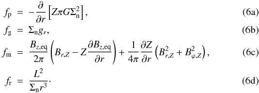 % subequation 1029 0 \begin{eqnarray} \label{eq:pressure_force_DBK11} f_{\mathrm{p}} &=& -\frac{\partial}{\partial r} \left[ Z \pi G\Sigma _{\mathrm{n}}^{2}\right], \\ \label{eq:gravitational_force_DBK11} f_{\mathrm{g}} &=& \Sigma_{\mathrm{n}}g_{r}, \\ \label{eq:magnetic_force_DBK11} f_{\mathrm{m}} &=& \frac{B_{z,\mathrm{eq}}}{2\pi }\left( B_{r,Z}- Z\frac{\partial B_{z,\mathrm{eq}}}{\partial r}\right) + \frac{1}{4 \pi}\frac{\partial Z}{\partial r}\left(B_{r,Z}^{2}+B_{\varphi,Z}^{2}\right), \\ \label{eq:centrifugal_force_DBK11} f_{\mathrm{r}} &=& \frac{L^{2}}{\Sigma _{\mathrm{n}}r^{3}}\cdot \end{eqnarray}