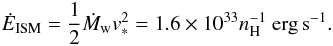 \begin{equation} \dot{E}_{\rm ISM} =\frac{1}{2}\dot{M}_{\rm w} v_{\rm *}^2 = 1.6\times10^{33} n_{\rm H}^{-1}~{\rm erg\,s}^{-1}. \end{equation}
