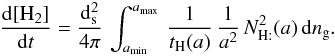 \begin{eqnarray*} \frac{{\rm d}[\mathrm{H}_{2}]}{{\rm d}t}=\frac{{\rm d}_{\rm s}^{2}}{4\pi}\,\int_{a_{\rm min}}^{a_{\rm max}}\,\frac{1}{t_{\mathrm{H}}(a)}\,\frac{1}{a^{2}}\, N_{\mathrm{H:}}^{2}(a)\, {\rm d}n_{\rm g}. \end{eqnarray*}
