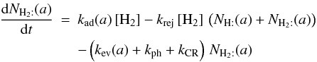 \begin{eqnarray*} \frac{{\rm d}N_{\mathrm{H}_{2}:}(a)}{{\rm d}t}&=&k_{\rm ad}(a)\,[\mathrm{H}_{2}]-k_{\rm rej}\,[\mathrm{H}_{2}]\,\left(N_{\mathrm{H:}}(a)+N_{\mathrm{H}_{2}:}(a)\right) \\ && -\left(k_{\rm ev}(a)+k_{\rm ph}+k_{\rm CR}\right)\, N_{\mathrm{H}_{2}:}(a) \end{eqnarray*}