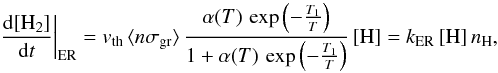 \begin{equation} \left.\frac{{\rm d}[\mathrm{H}_{2}]}{{\rm d}t}\right|_{\rm ER}=v_{\rm th}\, \langle n\sigma_{\rm gr}\rangle\,\frac{\alpha(T)\,\exp\left(-\frac{T_{1}}{T}\right)}{1+\alpha(T)\,\exp\left(-\frac{T_{1}}{T}\right)}\,[\mathrm{H}]=k_{\rm ER}\,[\mathrm{H}]\, n_{\mathrm{H}}, \label{eq:k_ER} \end{equation}