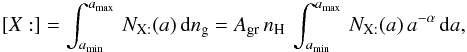 \appendix \setcounter{section}{2} \begin{eqnarray*} [X:]=\int_{a_{\rm min}}^{a_{\rm max}}\, N_{\mathrm{X:}}(a)\, {\rm d}n_{\rm g}=A_{\rm gr}\, n_{\mathrm{H}}\,\int_{a_{\rm min}}^{a_{\rm max}}\, N_{\mathrm{X:}}(a)\, a^{-\alpha}\, {\rm d}a, \end{eqnarray*}