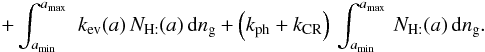 \begin{eqnarray*} \quad +\int_{a_{\rm min}}^{a_{\rm max}}\,\, k_{\rm ev}(a)\, N_{\mathrm{H:}}(a)\, {\rm d}n_{\rm g}+\left(k_{\rm ph}+k_{\rm CR}\right)\,\int_{a_{\rm min}}^{a_{\rm max}}\, N_{\mathrm{H:}}(a)\, {\rm d}n_{\rm g}. \end{eqnarray*}