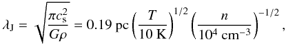 \begin{equation} \lambda_{\rm J}=\sqrt{ \frac{\pi c^{2}_{\rm s}}{G \rho} } = 0.19~{\rm pc} \left(\frac{T}{10~{\rm K}}\right)^{1/2} \left( \frac{n}{10^{4}~{\rm cm^{-3}}} \right)^{-1/2}, \end{equation}