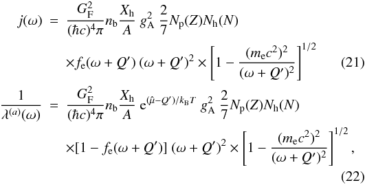 \begin{eqnarray} j(\omega) &=& \frac{G_{\rm F}^2}{(\hbar c)^4 \pi} n_{\rm b} \frac{X_{\rm h}}{A}\ g_{\rm A}^2\ \frac{2}{7} N_{\rm p}(Z) N_{\rm h}(N) \nonumber \\ && \times f_{\rm e} (\omega+Q')\ (\omega+Q')^2 \times \left[1- \frac{(m_{\rm e} c^2)^2}{(\omega+Q')^2} \right]^{1/2} \label{eq:emisnuclei1} \\ \frac{1}{\lambda^{(a)}(\omega)} &=& \frac{G_{\rm F}^2}{(\hbar c)^4 \pi} n_{\rm b} \frac{X_{\rm h}}{A}\ {\rm e}^{(\hat{\mu}-Q')/k_{\rm B} T}\ g_{\rm A}^2\ \frac{2}{7} N_{\rm p}(Z) N_{\rm h}(N) \nonumber \\ && \times [1-f_{\rm e}(\omega + Q')]\ (\omega + Q')^2 \times \left[ 1- \frac{(m_{\rm e} c^2)^2}{(\omega + Q')^2} \right]^{1/2} \label{eq:absnuclei1} ,\nonumber\\ \end{eqnarray}