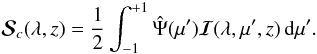 \begin{equation} {\bm{\mathcal S}}_{c}(\lambda, z)= \frac{1}{2}\int_{-1}^{+1} \hat\Psi(\mu') {\bm{\mathcal I}}(\lambda, \mu', z)\,{\rm d}\mu'. \label{irreducible-sc} \end{equation}