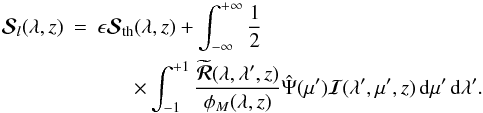 \begin{eqnarray} {\bm{\mathcal S}}_{l}(\lambda, z)&=& \epsilon\bm{\mathcal S}_{\rm th}(\lambda, z)+ \int_{-\infty}^{+\infty}\frac{1}{2}\nonumber \\ && \ \ \ \ \ \ \ \times\int_{-1}^{+1} \frac{\widetilde{{\bm {\mathcal R}}}(\lambda ,\lambda^{\prime}, z)} {\phi_M(\lambda, z)} \hat\Psi(\mu') {\bm{\mathcal I}} (\lambda', \mu', z)\,{\rm d}\mu'\,{\rm d}\lambda'. \label{irreducible-sl} \end{eqnarray}