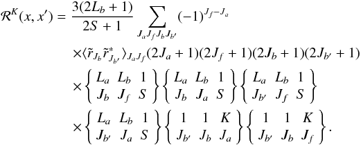 \begin{eqnarray} &&{\bf {\mathcal R}}^{K}(x,x^\prime) = \frac{3(2L_b+1)}{2S+1} \sum_{J_aJ_fJ_bJ_{b^\prime}} (-1)^{J_f-J_a} \nonumber \\ &&\qquad\qquad \quad \times \langle \tilde r_{J_b} \tilde r^\ast_{J_{b^\prime}} \rangle_{J_aJ_f} (2J_a+1) (2J_f+1)(2J_b+1)(2J_{b^\prime}+1) \nonumber \\&& \qquad\qquad\quad \times \left\lbrace \begin{array}{ccc} L_a & L_b & 1\\ J_b & J_f & S \\ \end{array} \right\rbrace \left\lbrace \begin{array}{ccc} L_a & L_b & 1\\ J_b & J_a & S \\ \end{array} \right\rbrace \left\lbrace \begin{array}{ccc} L_a & L_b & 1\\ J_{b^\prime} & J_f & S \\ \end{array} \right\rbrace \nonumber \\ && \quad\qquad\qquad \times \left\lbrace \begin{array}{ccc} L_a & L_b & 1\\ J_{b^\prime} & J_a & S \\ \end{array} \right\rbrace \left\{ \begin{array}{ccc} 1 & 1 & K \\ J_{b^\prime} & J_b & J_a \\ \end{array} \right\} \left\{ \begin{array}{ccc} 1 & 1 & K \\ J_{b^\prime} & J_b & J_f \\ \end{array} \right\}. \label{r_mat} \end{eqnarray}