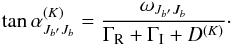 \begin{equation} \tan \alpha^{(K)}_{J_{b^\prime}J_b}= \frac{\omega_{J_{b^\prime}J_b}} {\Gamma_{\rm R}+\Gamma_{\rm I}+D^{(K)}}\cdot \label{alpha-k} \end{equation}