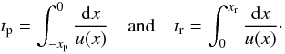 \begin{equation} t_{\rm p} = \int_{-x_{\rm p}}^0 \frac{{\rm d}x}{u(x)}\quad\mbox{and}\quad t_{\rm r} = \int_ 0^{x_{\rm r}} \frac{{\rm d}x}{u(x)}\cdot \end{equation}