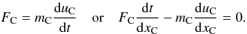 \begin{equation} F_{\rm C} = m_{\rm C} \frac{{\rm d}u_{\rm C}}{{\rm d}t}\quad\mbox{or}\quad F_{\rm C} \frac{{\rm d}t}{{\rm d}x_{\rm C}} - m_{\rm C} \frac{{\rm d}u_{\rm C}}{{\rm d}x_{\rm C}} = 0 . \end{equation}