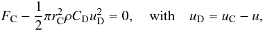 \begin{equation} F_{\rm C} - \frac{1}{2}\pi r_{\rm C}^2 \rho C_{\rm D} u_{\rm D}^2 = 0,\quad\mbox{with} \quad u_{\rm D}=u_{\rm C} - u , \end{equation}