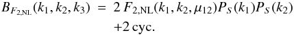 \begin{eqnarray} B_{F_{2,\rm NL}}(k_1,k_2,k_3) & = & 2 \, F_{2,\rm NL}(k_1,k_2,\mu_{12}) P_S(k_1) P_S(k_2) \nonumber \\ && + 2 \, {\rm cyc.} \label{B-F2NL-def} \end{eqnarray}