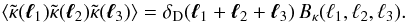 \begin{equation} \lag \tkappa(\vell_1) \tkappa(\vell_2) \tkappa(\vell_3) \rag = \delta_{\rm D}(\vell_1+\vell_2+\vell_3) \, \Bkappa(\ell_1,\ell_2,\ell_3) . \label{Bkappa-def} \end{equation}