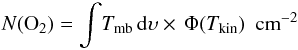 \begin{eqnarray*} N({\rm O}_2) = \int\!T_{\rm mb}\,{\rm d}\upsilon \times \,\Phi(T_{\rm kin}) \,\,\,{\rm cm}^{-2} \end{eqnarray*}