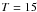 \hbox{$T_{\rm}=15$}