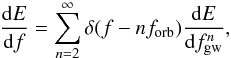 \begin{equation} \frac{{\rm d}E}{{\rm d}f}=\sum_{n=2}^\infty \delta(f-n f_{\rm orb}) \frac{{\rm d}E}{{\rm d} f^n_{\rm gw}}, \end{equation}