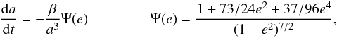\begin{eqnarray} \label{dadt} \frac{{\rm d}a}{{\rm d}t}=- \frac{\beta}{a^3} \Psi(e) \hspace{1.5cm} \Psi(e)=\frac{1+73/24 e^2 + 37/96 e^4}{(1-e^2)^{7/2}}, \end{eqnarray}