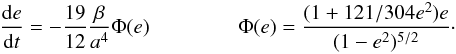 \begin{eqnarray} \label{dedt} \frac{{\rm d}e}{{\rm d}t}=- \frac{19}{12}\frac{\beta}{a^4} \Phi(e) \hspace{1.5cm} \Phi(e)=\frac{(1+121/304 e^2)e}{(1-e^2)^{5/2}}\cdot \end{eqnarray}