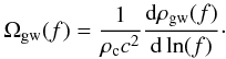 \begin{eqnarray} \Omega_{\rm gw}(f)=\frac{1}{\rho_{\rm c} c^2}\frac{{\rm d} \rho_{\rm gw}(f)}{{\rm d} \ln(f)}\cdot \end{eqnarray}