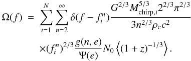 \begin{eqnarray} \Omega(f)&=&\sum_{i=1}^{N} \sum_{n=2}^{\infty} \delta(f-f_{i}^{n}) \frac{G^{2/3} M_{{\rm chirp},i}^{5/3} 2^{2/3} \pi^{2/3}}{3 n^{2/3} \rho_{\rm c} c^2} \nonumber \\ & & \times (f_i^n)^{2/3} \frac{g(n,e)}{\Psi(e)} N_0 \left<(1+z)^{-1/3} \right>. \label{omega} \end{eqnarray}