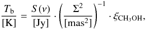 \begin{equation} \frac{T_{\rm{b}}}{[\rm{K}]}=\frac{S(\nu)}{[\rm{Jy}]}\cdot\left(\frac{\Sigma^{2}}{[\rm{mas}^2]}\right)^{-1} \cdot \xi_{\rm{CH_3OH}}, \label{eq71} \end{equation}