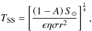 \begin{equation} \label{Tss} T_{\mathrm{SS}} = \left[\frac{ \left(1-A\right)S_{\sun}}{\epsilon \eta \sigma r^2} \right]^{\frac{1}{4}}, \end{equation}