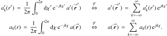 % subequation 2079 2 \begin{eqnarray} \label{Eq:aFourier} a_{k}^{\prime}(r^{\prime}) \, = \, \frac{1}{2\pi} \int_{0}^{2\pi} {\rm d}\chi^{\prime} \, {\rm e}^{-jk\chi^{\prime}} \, a^{\prime}(\vecbf{\boldsymbol{r}}^{\prime}) &~~~~ \stackrel{\mathcal{F}}{\Leftrightarrow} ~~~~& a^{\prime}(\vecbf{\boldsymbol{r}}^{\prime}) \, = \, \sum_{k=-\infty}^{\infty} a_{k}^{\prime}(r^{\prime}) \, {\rm e}^{jk\chi^{\prime}} \nonumber \\ a_{k}(r) \, = \, \frac{1}{2\pi} \int_{0}^{2\pi} {\rm d}\chi \, {\rm e}^{-jk\chi} \, a(\vecbf{\boldsymbol{r}}) &~~~~ \stackrel{\mathcal{F}}{\Leftrightarrow} ~~~~& a(\vecbf{\boldsymbol{r}}) \, = \, \sum_{k=-\infty}^{\infty} a_{k}(r) \, {\rm e}^{jk\chi} . \end{eqnarray}