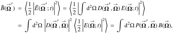 % subequation 826 0 \begin{eqnarray} \label{Eq:TelResponse} \tilde{B}(\vecbf{\Omega}^{\prime}) &= &\left< \frac{1}{2} \left| \tilde{E}(\vecbf{\Omega}^{\prime};t) \right|^{2} \right> \, = \, \left< \frac{1}{2} \left| \int {\rm d}^{2}\Omega \, D(\vecbf{\Omega}^{\prime},\vecbf{\Omega}) \, E(\vecbf{\Omega};t) \right|^{2} \right> \nonumber \\ &= &\int {\rm d}^{2}\Omega \, \left| D(\vecbf{\Omega}^{\prime},\vecbf{\Omega}) \right|^{2} \, \left< \frac{1}{2} \left| E(\vecbf{\Omega};t) \right|^{2} \right> \, = \, \int {\rm d}^{2}\Omega \, P(\vecbf{\Omega}^{\prime},\vecbf{\Omega}) \, B(\vecbf{\Omega}) , \end{eqnarray}