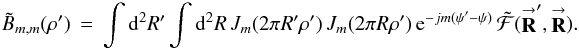 % subequation 1631 0 \begin{eqnarray} \label{Eq:BTildeMM2} \tilde{B}_{m,m}(\rho^{\prime}) \, = \, \int {\rm d}^{2}R^{\prime} \int {\rm d}^{2}R \, J_{m}(2\pi R^{\prime} \rho^{\prime}) \, J_{m}(2\pi R \rho^{\prime}) \, {\rm e}^{-jm (\psi^{\prime}-\psi)} \, \tilde{\mathcal{F}}(\vecbf{R}^{\prime},\vecbf{R}) . ~~~~~~ \end{eqnarray}