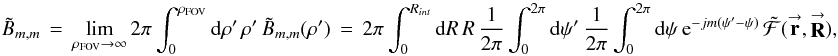 % subequation 1631 1 \begin{equation} \label{Eq:BTildeMMTotal2} \tilde{B}_{m,m} \, = \, \lim_{\rho_{\rm FOV} \rightarrow \infty} 2\pi \int_{0}^{\rho_{\rm FOV}} {\rm d}\rho^{\prime} \, \rho^{\prime} \, \tilde{B}_{m,m}(\rho^{\prime}) \, = \, 2\pi \int_{0}^{R_{int}} {\rm d}R \, R ~ \frac{1}{2\pi} \int_{0}^{2\pi} {\rm d}\psi^{\prime} ~ \frac{1}{2\pi} \int_{0}^{2\pi} {\rm d}\psi ~ {\rm e}^{-jm (\psi^{\prime} - \psi)} \, \tilde{\mathcal{F}}(\vecbf{r},\vecbf{R}) , \end{equation}