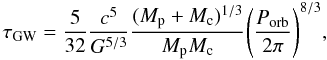 \begin{equation} \label{eqgwr} \tau_\mathrm{GW} = \frac{5}{32} \frac{c^{5}}{G^{5/3}} \frac{(M_\mathrm{p}+M_\mathrm{c})^{1/3}}{M_\mathrm{p}M_\mathrm{c}} \Bigg( \frac{P_\mathrm{orb}}{2\pi} \Bigg)^{8/3}, \end{equation}